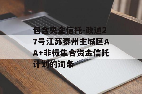 包含央企信托-政通27号江苏泰州主城区AA+非标集合资金信托计划的词条