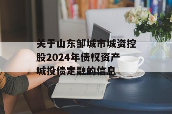 关于山东邹城市城资控股2024年债权资产城投债定融的信息