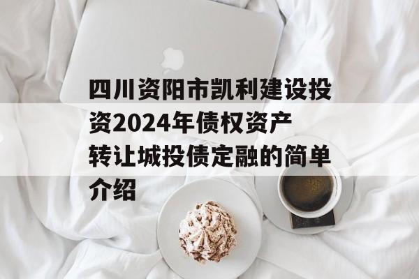 四川资阳市凯利建设投资2024年债权资产转让城投债定融的简单介绍