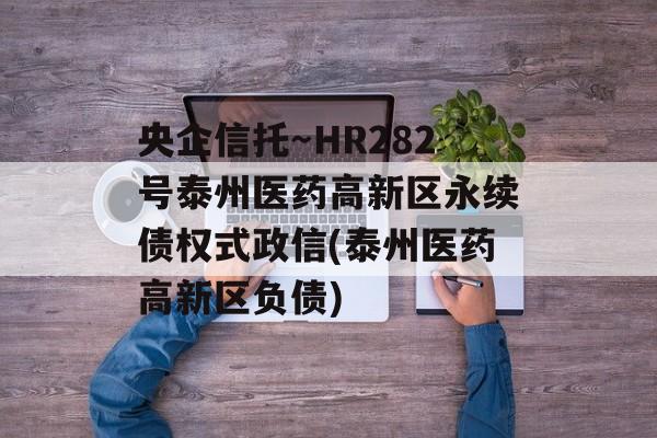 央企信托～HR282号泰州医药高新区永续债权式政信(泰州医药高新区负债)