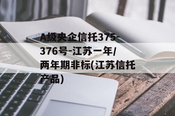 A级央企信托375-376号-江苏一年/两年期非标(江苏信托产品)