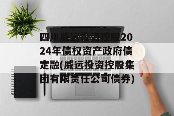 四川威远投资控股2024年债权资产政府债定融(威远投资控股集团有限责任公司债券)