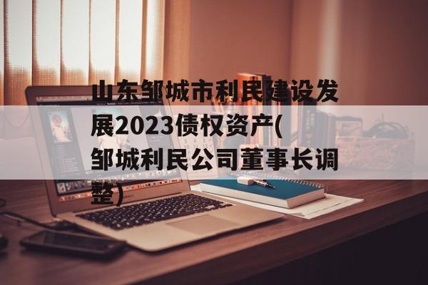 山东邹城市利民建设发展2023债权资产(邹城利民公司董事长调整)