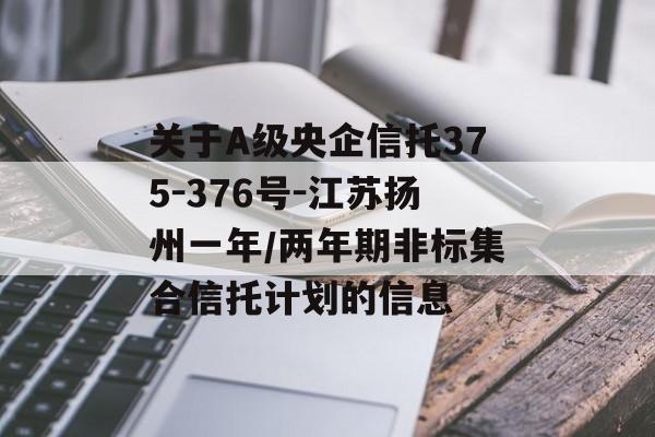 关于A级央企信托375-376号-江苏扬州一年/两年期非标集合信托计划的信息