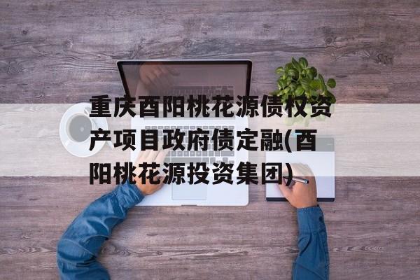 重庆酉阳桃花源债权资产项目政府债定融(酉阳桃花源投资集团)