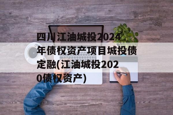 四川江油城投2024年债权资产项目城投债定融(江油城投2020债权资产)