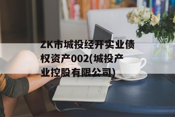 ZK市城投经开实业债权资产002(城投产业控股有限公司)