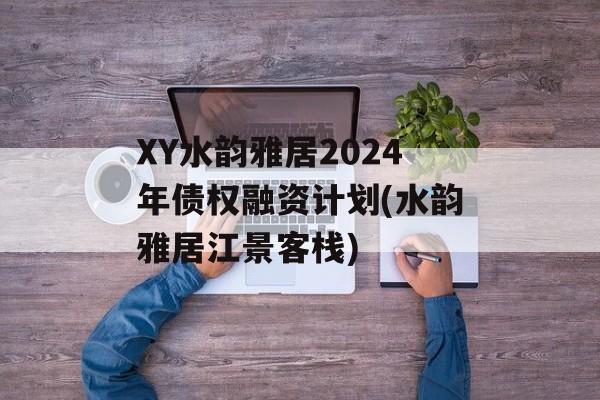 XY水韵雅居2024年债权融资计划(水韵雅居江景客栈)