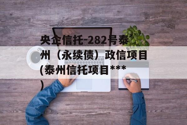 央企信托-282号泰州（永续债）政信项目(泰州信托项目***
)