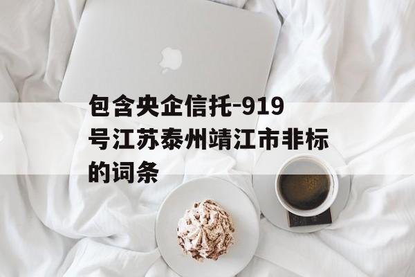 包含央企信托-919号江苏泰州靖江市非标的词条