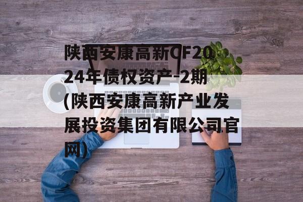 陕西安康高新CF2024年债权资产-2期(陕西安康高新产业发展投资集团有限公司官网)