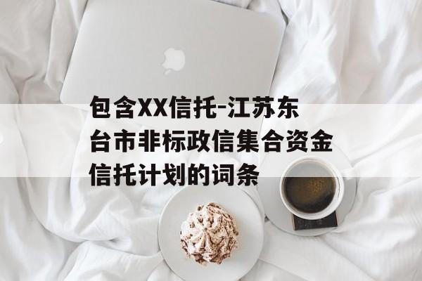 包含XX信托-江苏东台市非标政信集合资金信托计划的词条