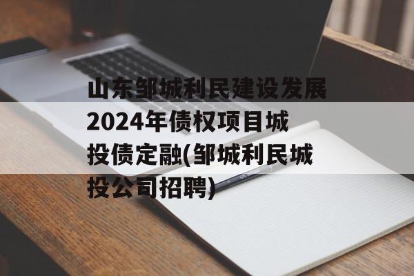 山东邹城利民建设发展2024年债权项目城投债定融(邹城利民城投公司招聘)