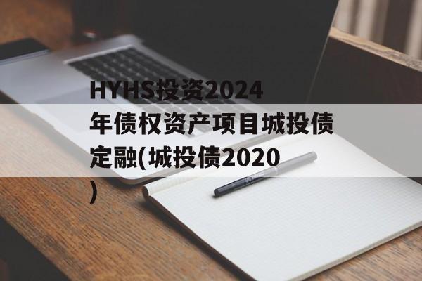 HYHS投资2024年债权资产项目城投债定融(城投债2020)