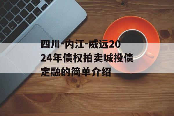 四川-内江-威远2024年债权拍卖城投债定融的简单介绍