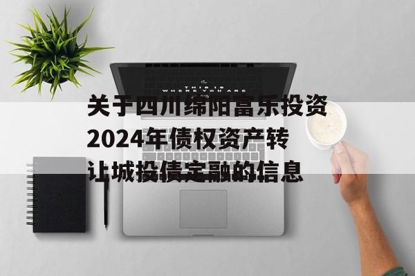 关于四川绵阳富乐投资2024年债权资产转让城投债定融的信息