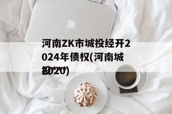 河南ZK市城投经开2024年债权(河南城投***
2020)