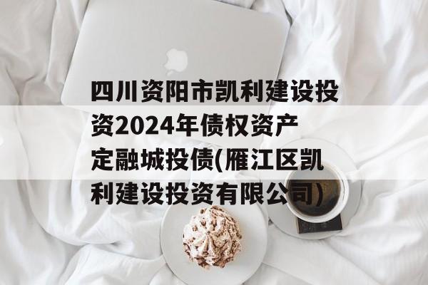 四川资阳市凯利建设投资2024年债权资产定融城投债(雁江区凯利建设投资有限公司)