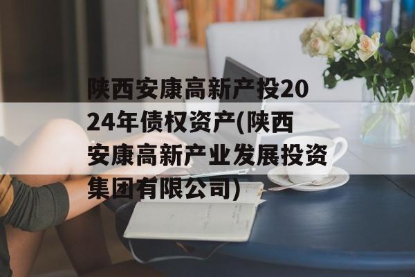 陕西安康高新产投2024年债权资产(陕西安康高新产业发展投资集团有限公司)