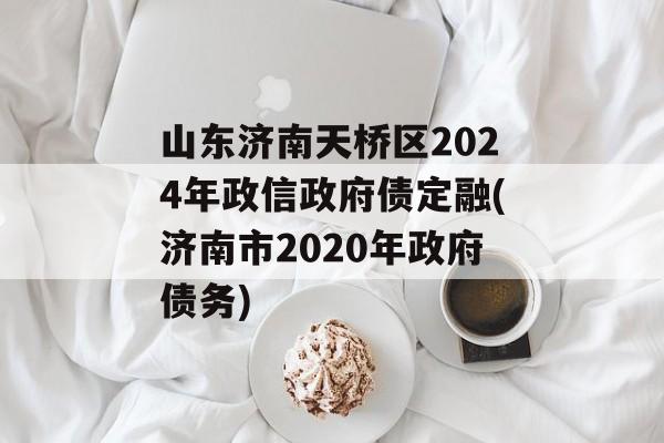 山东济南天桥区2024年政信政府债定融(济南市2020年政府债务)