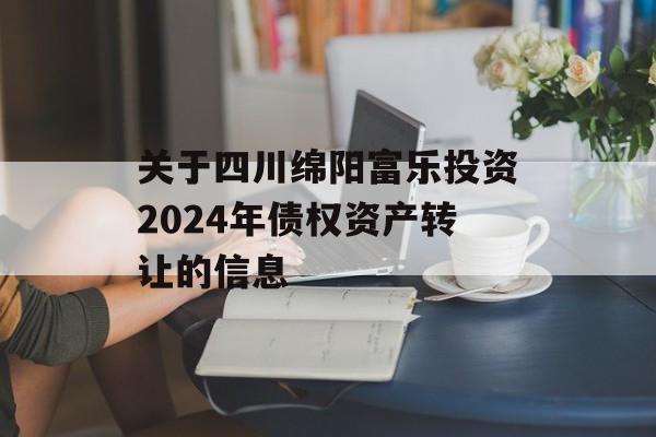 关于四川绵阳富乐投资2024年债权资产转让的信息