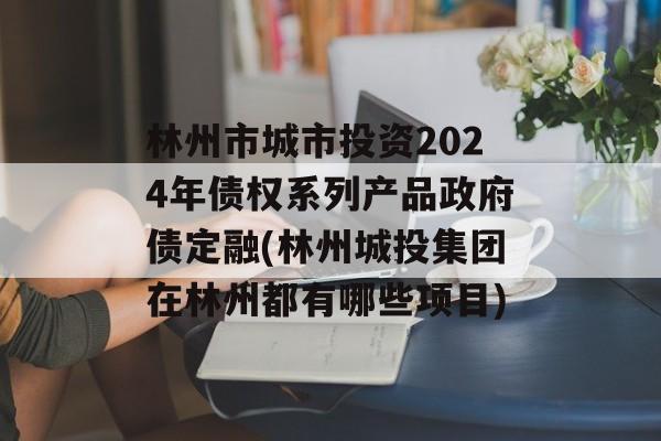 林州市城市投资2024年债权系列产品政府债定融(林州城投集团在林州都有哪些项目)