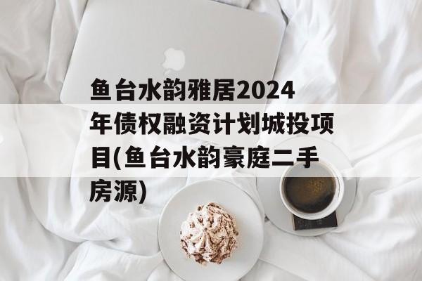 鱼台水韵雅居2024年债权融资计划城投项目(鱼台水韵豪庭二手房源)