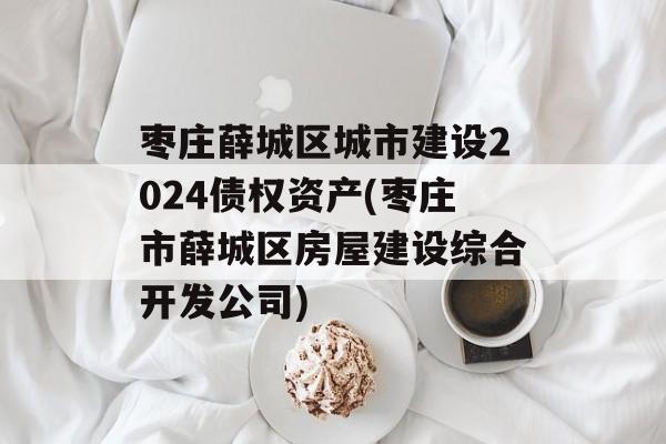 枣庄薛城区城市建设2024债权资产(枣庄市薛城区房屋建设综合开发公司)