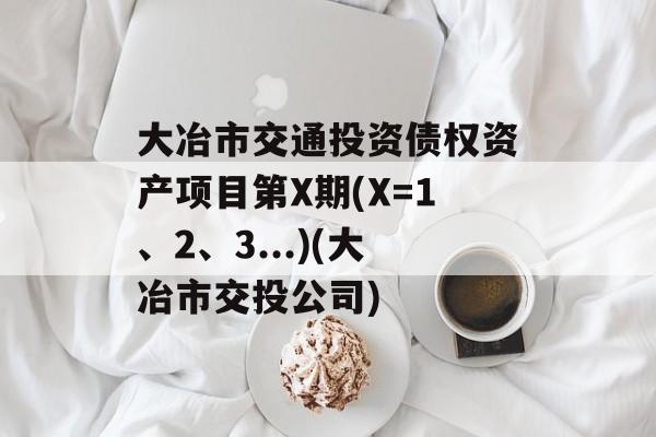 大冶市交通投资债权资产项目第X期(X=1、2、3...)(大冶市交投公司)