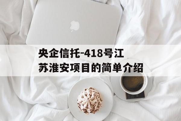 央企信托-418号江苏淮安项目的简单介绍