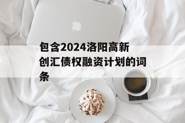 包含2024洛阳高新创汇债权融资计划的词条