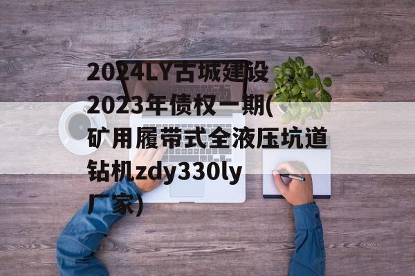 2024LY古城建设2023年债权一期(矿用履带式全液压坑道钻机zdy330ly厂家)