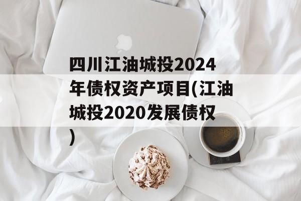 四川江油城投2024年债权资产项目(江油城投2020发展债权)