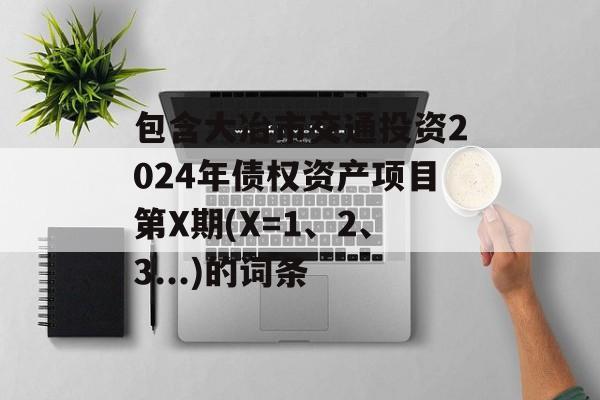 包含大冶市交通投资2024年债权资产项目第X期(X=1、2、3...)的词条