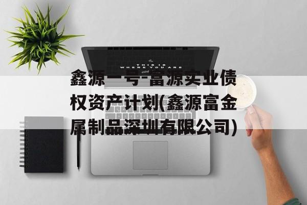 鑫源一号-富源实业债权资产计划(鑫源富金属制品深圳有限公司)