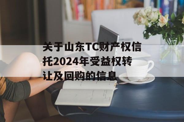 关于山东TC财产权信托2024年受益权转让及回购的信息