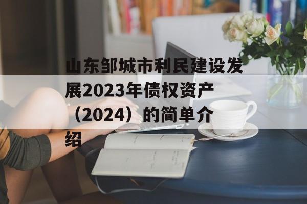 山东邹城市利民建设发展2023年债权资产（2024）的简单介绍
