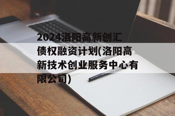 2024洛阳高新创汇债权融资计划(洛阳高新技术创业服务中心有限公司)