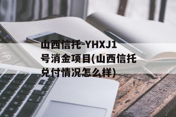 山西信托-YHXJ1号消金项目(山西信托兑付情况怎么样)