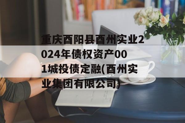 重庆酉阳县酉州实业2024年债权资产001城投债定融(酉州实业集团有限公司)