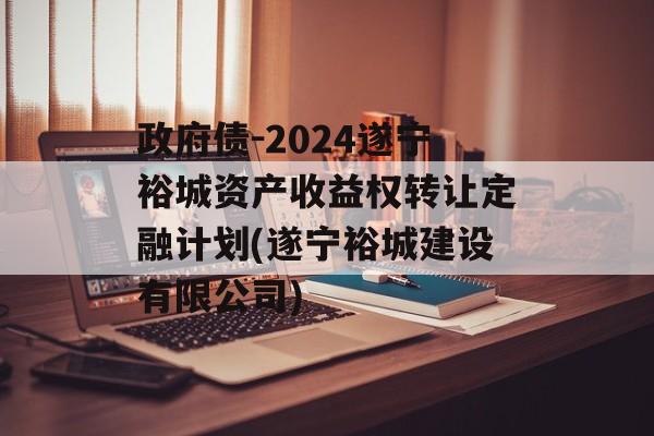 政府债-2024遂宁裕城资产收益权转让定融计划(遂宁裕城建设有限公司)