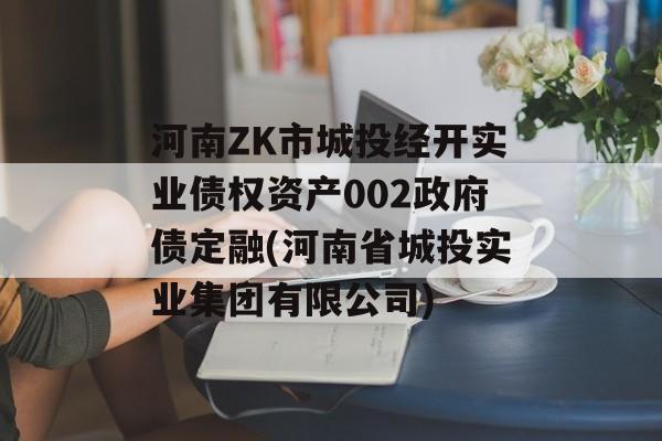 河南ZK市城投经开实业债权资产002政府债定融(河南省城投实业集团有限公司)