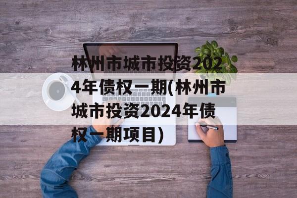 林州市城市投资2024年债权一期(林州市城市投资2024年债权一期项目)