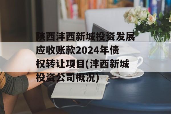 陕西沣西新城投资发展应收账款2024年债权转让项目(沣西新城投资公司概况)