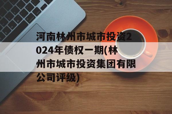 河南林州市城市投资2024年债权一期(林州市城市投资集团有限公司评级)