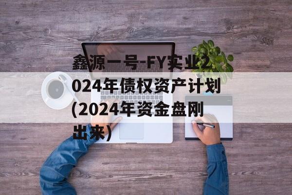 鑫源一号-FY实业2024年债权资产计划(2024年资金盘刚出来)
