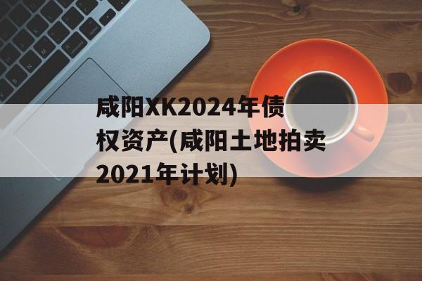 咸阳XK2024年债权资产(咸阳土地拍卖2021年计划)
