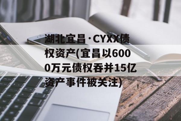 湖北宜昌·CYXX债权资产(宜昌以6000万元债权吞并15亿资产事件被关注)