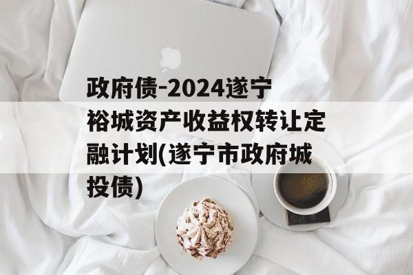 政府债-2024遂宁裕城资产收益权转让定融计划(遂宁市政府城投债)