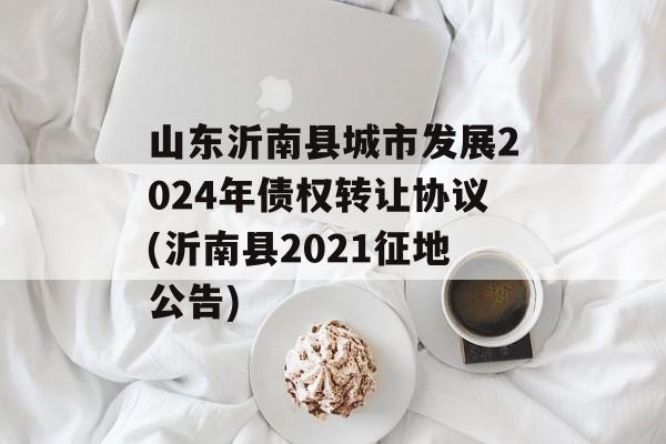 山东沂南县城市发展2024年债权转让协议(沂南县2021征地公告)